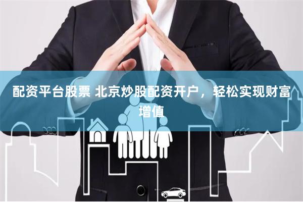 配资平台股票 北京炒股配资开户，轻松实现财富增值