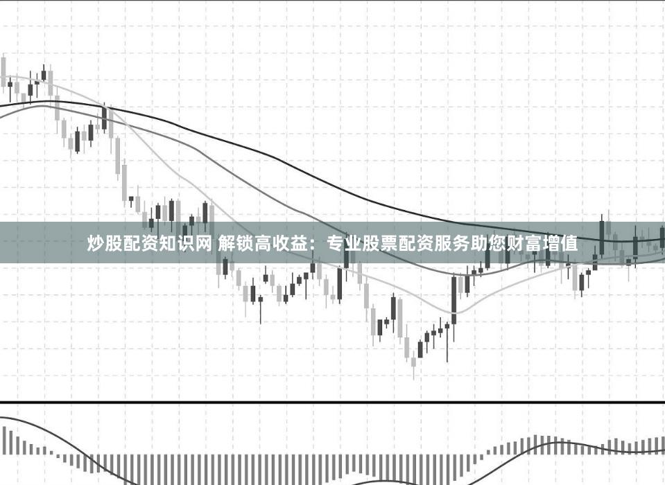 炒股配资知识网 解锁高收益：专业股票配资服务助您财富增值