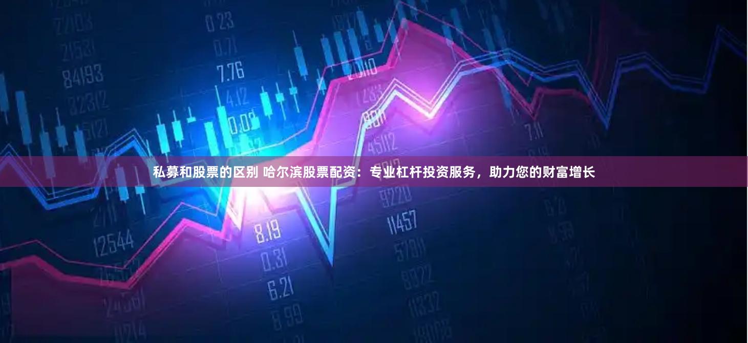 私募和股票的区别 哈尔滨股票配资:专业杠杆投资服务,助力您的财富增长