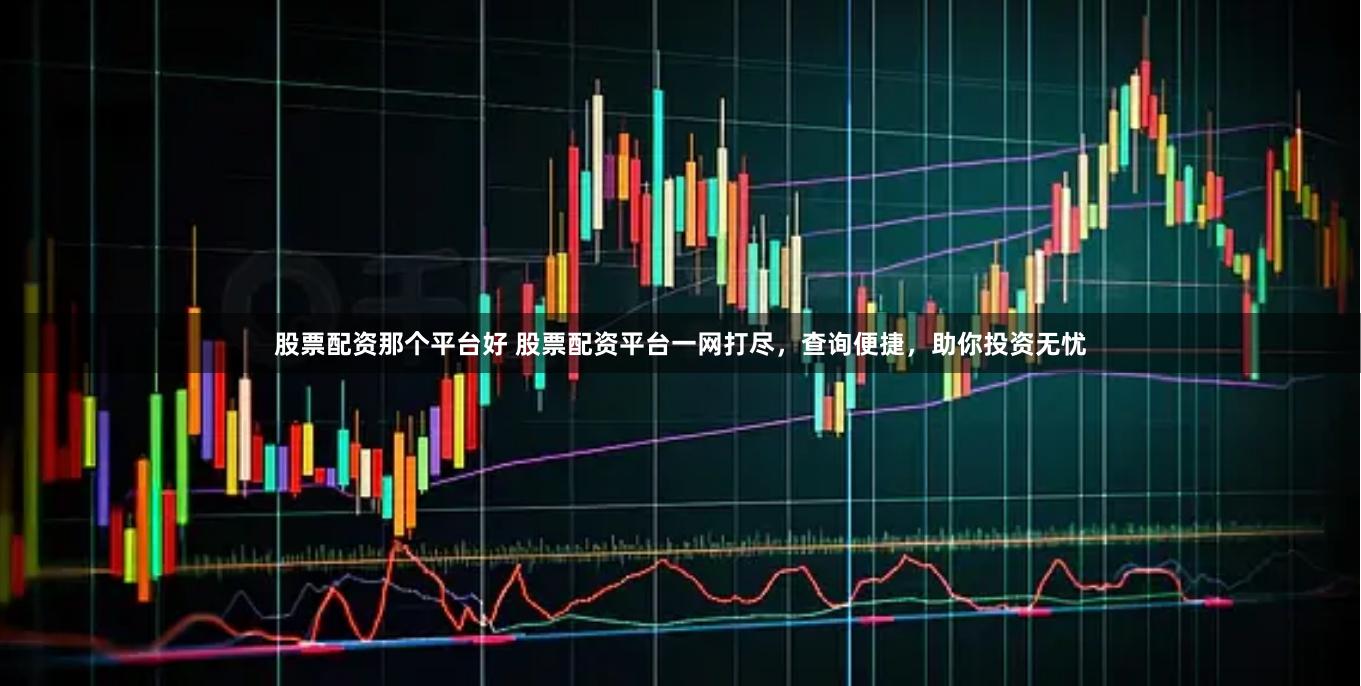 股票配资那个平台好 股票配资平台一网打尽，查询便捷，助你投资无忧