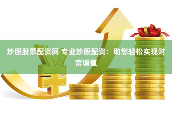 炒股股票配资网 专业炒股配资：助您轻松实现财富增值