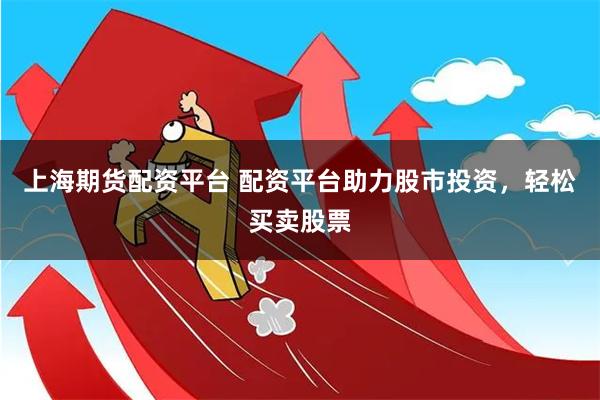 上海期货配资平台 配资平台助力股市投资，轻松买卖股票