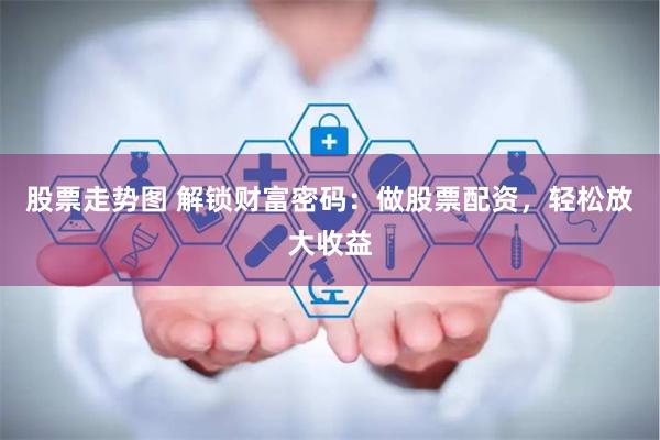 股票走势图 解锁财富密码：做股票配资，轻松放大收益