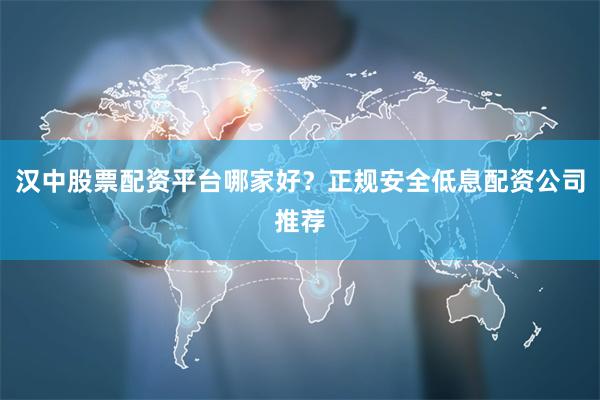 汉中股票配资平台哪家好?正规安全低息配资公司推荐