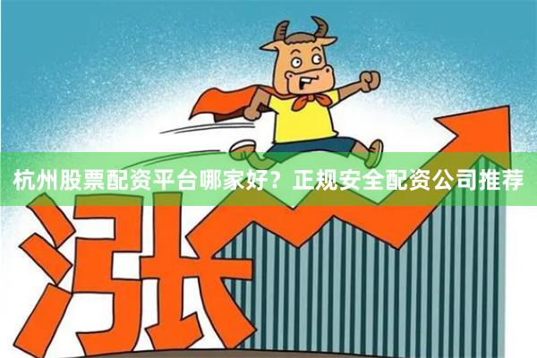 杭州股票配资平台哪家好？正规安全配资公司推荐