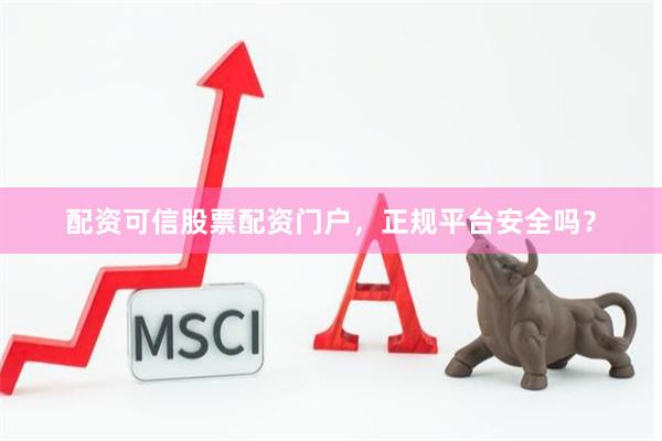 配资可信股票配资门户，正规平台安全吗？